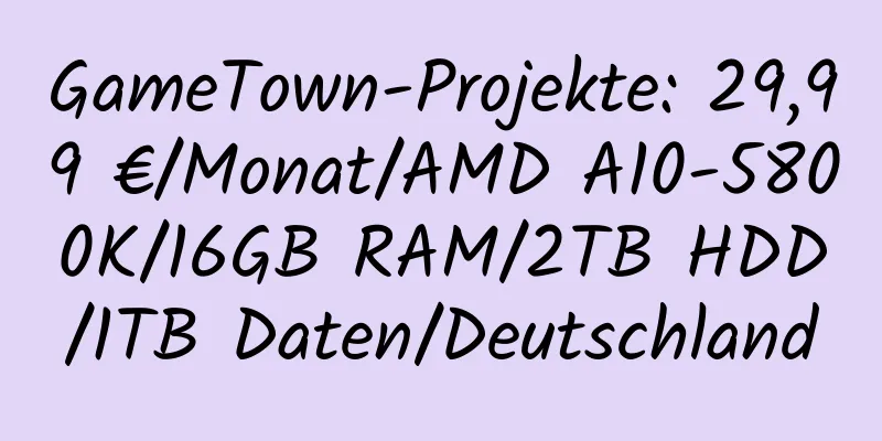 GameTown-Projekte: 29,99 €/Monat/AMD A10-5800K/16GB RAM/2TB HDD/1TB Daten/Deutschland