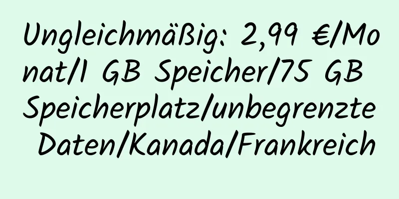 Ungleichmäßig: 2,99 €/Monat/1 GB Speicher/75 GB Speicherplatz/unbegrenzte Daten/Kanada/Frankreich