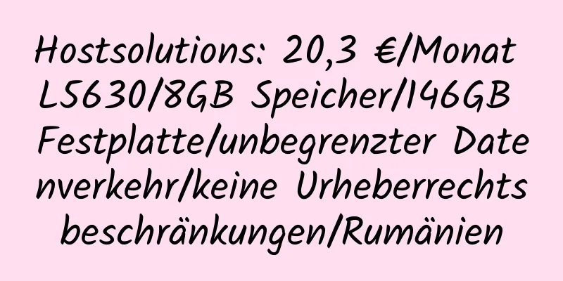 Hostsolutions: 20,3 €/Monat L5630/8GB Speicher/146GB Festplatte/unbegrenzter Datenverkehr/keine Urheberrechtsbeschränkungen/Rumänien