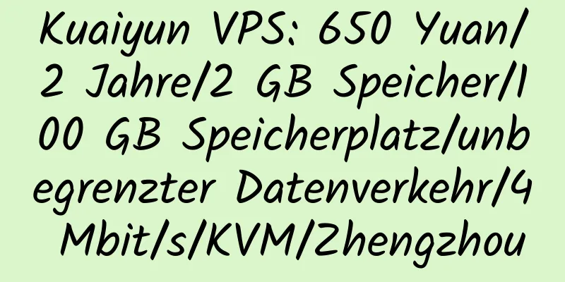 Kuaiyun VPS: 650 Yuan/2 Jahre/2 GB Speicher/100 GB Speicherplatz/unbegrenzter Datenverkehr/4 Mbit/s/KVM/Zhengzhou