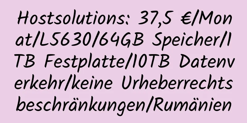 Hostsolutions: 37,5 €/Monat/L5630/64GB Speicher/1TB Festplatte/10TB Datenverkehr/keine Urheberrechtsbeschränkungen/Rumänien