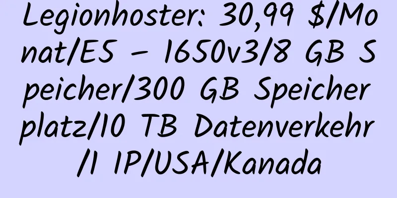 Legionhoster: 30,99 $/Monat/E5 – 1650v3/8 GB Speicher/300 GB Speicherplatz/10 TB Datenverkehr/1 IP/USA/Kanada