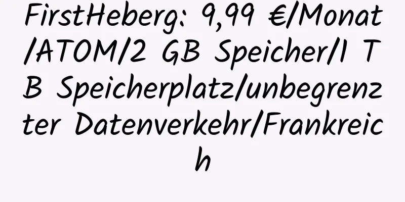 FirstHeberg: 9,99 €/Monat/ATOM/2 GB Speicher/1 TB Speicherplatz/unbegrenzter Datenverkehr/Frankreich