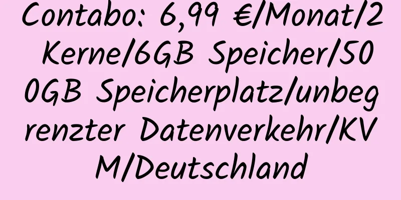 Contabo: 6,99 €/Monat/2 Kerne/6GB Speicher/500GB Speicherplatz/unbegrenzter Datenverkehr/KVM/Deutschland