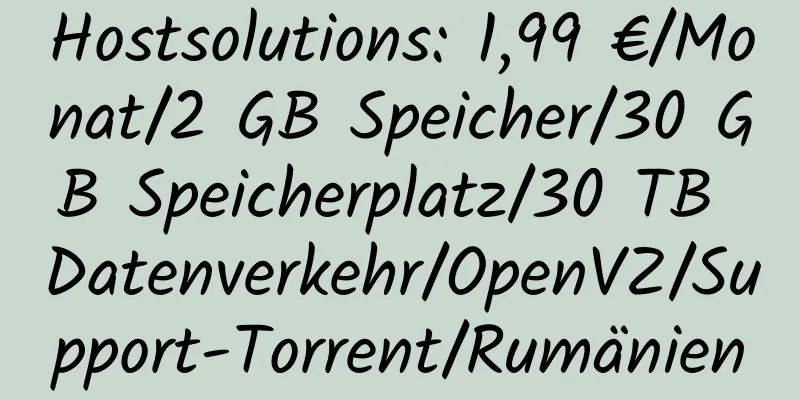 Hostsolutions: 1,99 €/Monat/2 GB Speicher/30 GB Speicherplatz/30 TB Datenverkehr/OpenVZ/Support-Torrent/Rumänien