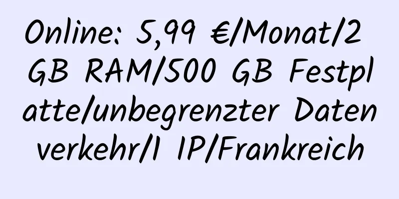 Online: 5,99 €/Monat/2 GB RAM/500 GB Festplatte/unbegrenzter Datenverkehr/1 IP/Frankreich