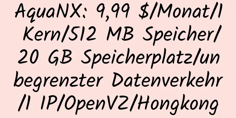 AquaNX: 9,99 $/Monat/1 Kern/512 MB Speicher/20 GB Speicherplatz/unbegrenzter Datenverkehr/1 IP/OpenVZ/Hongkong