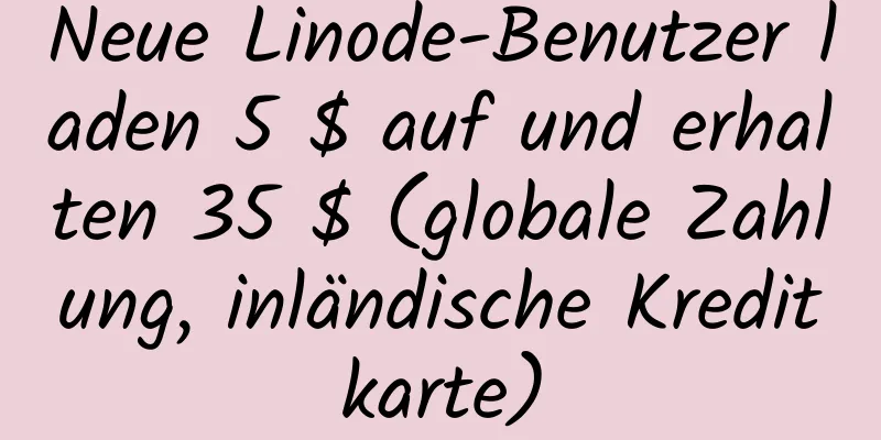 Neue Linode-Benutzer laden 5 $ auf und erhalten 35 $ (globale Zahlung, inländische Kreditkarte)