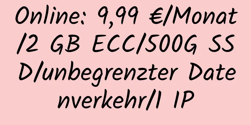 Online: 9,99 €/Monat/2 GB ECC/500G SSD/unbegrenzter Datenverkehr/1 IP