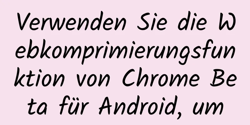 Verwenden Sie die Webkomprimierungsfunktion von Chrome Beta für Android, um