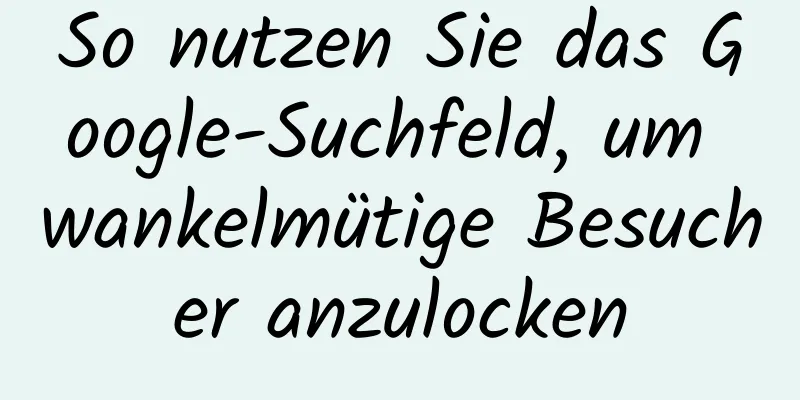 So nutzen Sie das Google-Suchfeld, um wankelmütige Besucher anzulocken