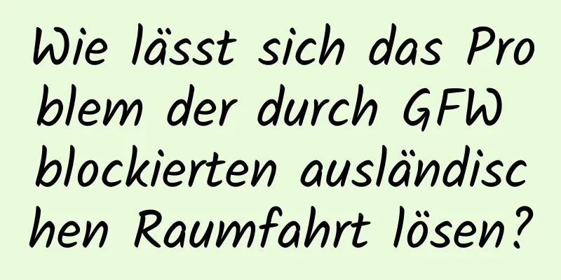 Wie lässt sich das Problem der durch GFW blockierten ausländischen Raumfahrt lösen?